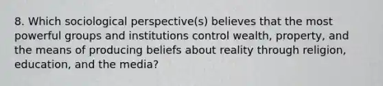 8. Which sociological perspective(s) believes that the most powerful groups and institutions control wealth, property, and the means of producing beliefs about reality through religion, education, and the media?