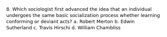 8. Which sociologist first advanced the idea that an individual undergoes the same basic socialization process whether learning conforming or deviant acts? a. Robert Merton b. Edwin Sutherland c. Travis Hirschi d. William Chambliss