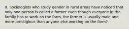 8. Sociologists who study gender in rural areas have noticed that only one person is called a farmer even though everyone in the family has to work on the farm, the farmer is usually male and more prestigious than anyone else working on the farm?