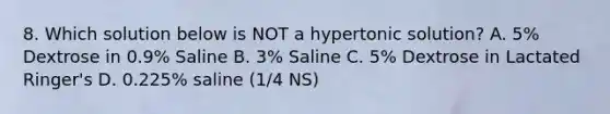 8. Which solution below is NOT a hypertonic solution? A. 5% Dextrose in 0.9% Saline B. 3% Saline C. 5% Dextrose in Lactated Ringer's D. 0.225% saline (1/4 NS)