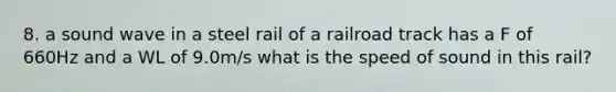 8. a sound wave in a steel rail of a railroad track has a F of 660Hz and a WL of 9.0m/s what is the speed of sound in this rail?