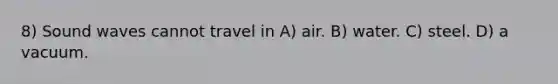 8) Sound waves cannot travel in A) air. B) water. C) steel. D) a vacuum.