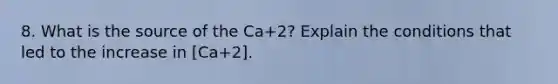 8. What is the source of the Ca+2? Explain the conditions that led to the increase in [Ca+2].