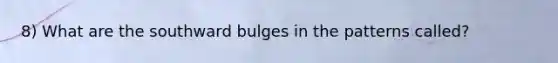 8) What are the southward bulges in the patterns called?