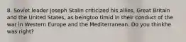 8. Soviet leader Joseph Stalin criticized his allies, Great Britain and the United States, as beingtoo timid in their conduct of the war in Western Europe and the Mediterranean. Do you thinkhe was right?