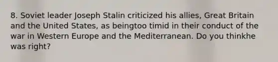 8. Soviet leader Joseph Stalin criticized his allies, Great Britain and the United States, as beingtoo timid in their conduct of the war in Western Europe and the Mediterranean. Do you thinkhe was right?