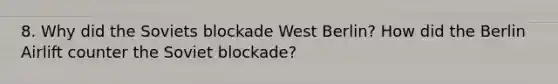 8. Why did the Soviets blockade West Berlin? How did the Berlin Airlift counter the Soviet blockade?