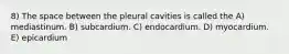 8) The space between the pleural cavities is called the A) mediastinum. B) subcardium. C) endocardium. D) myocardium. E) epicardium