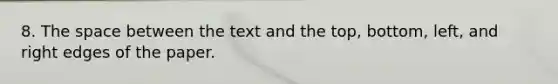 8. The space between the text and the top, bottom, left, and right edges of the paper.