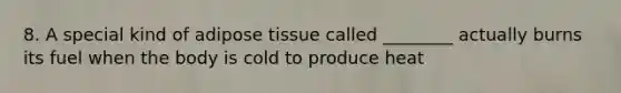 8. A special kind of adipose tissue called ________ actually burns its fuel when the body is cold to produce heat