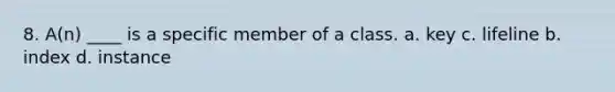 8. A(n) ____ is a specific member of a class. a. key c. lifeline b. index d. instance