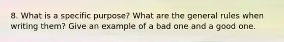 8. What is a specific purpose? What are the general rules when writing them? Give an example of a bad one and a good one.