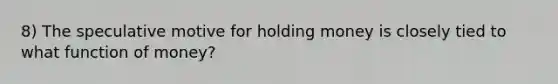 8) The speculative motive for holding money is closely tied to what function of money?