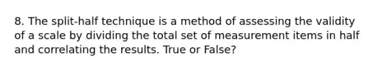 8. The split-half technique is a method of assessing the validity of a scale by dividing the total set of measurement items in half and correlating the results. True or False?