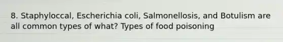 8. Staphyloccal, Escherichia coli, Salmonellosis, and Botulism are all common types of what? Types of food poisoning