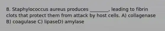 8. Staphylococcus aureus produces ________, leading to fibrin clots that protect them from attack by host cells. A) collagenase B) coagulase C) lipaseD) amylase