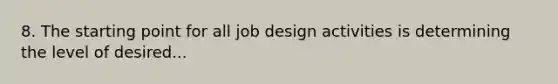 8. The starting point for all job design activities is determining the level of desired...