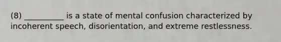 (8) __________ is a state of mental confusion characterized by incoherent speech, disorientation, and extreme restlessness.