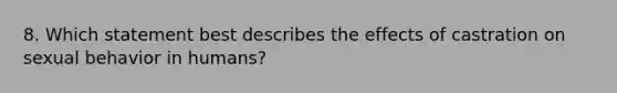 8. Which statement best describes the effects of castration on sexual behavior in humans?