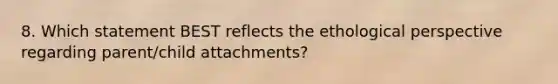 8. Which statement BEST reflects the ethological perspective regarding parent/child attachments?