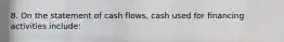 8. On the statement of cash flows, cash used for financing activities include: