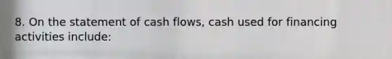 8. On the statement of cash flows, cash used for financing activities include: