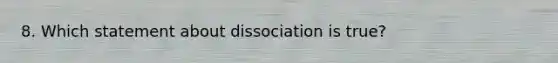 8. Which statement about dissociation is true?