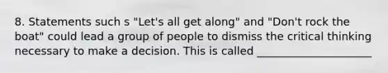 8. Statements such s "Let's all get along" and "Don't rock the boat" could lead a group of people to dismiss the critical thinking necessary to make a decision. This is called _____________________