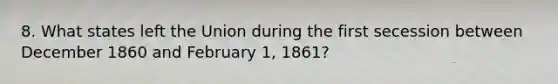 8. What states left the Union during the first secession between December 1860 and February 1, 1861?