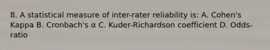 8. A statistical measure of inter-rater reliability is: A. Cohen's Kappa B. Cronbach's α C. Kuder-Richardson coefficient D. Odds-ratio