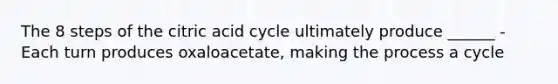 The 8 steps of the citric acid cycle ultimately produce ______ -Each turn produces oxaloacetate, making the process a cycle