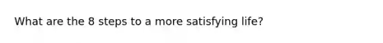 What are the 8 steps to a more satisfying life?
