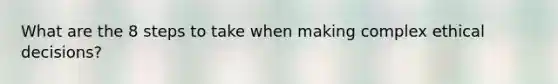 What are the 8 steps to take when making complex ethical decisions?