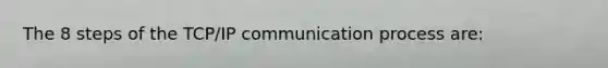 The 8 steps of the TCP/IP communication process are: