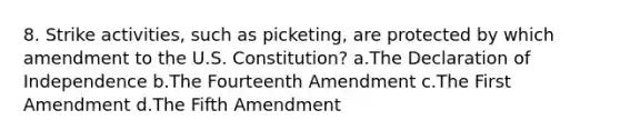 8. Strike activities, such as picketing, are protected by which amendment to the U.S. Constitution? a.The Declaration of Independence b.The Fourteenth Amendment c.The First Amendment d.The Fifth Amendment