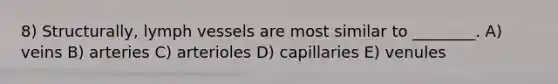 8) Structurally, lymph vessels are most similar to ________. A) veins B) arteries C) arterioles D) capillaries E) venules