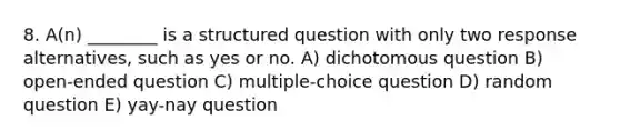 8. A(n) ________ is a structured question with only two response alternatives, such as yes or no. A) dichotomous question B) open-ended question C) multiple-choice question D) random question E) yay-nay question