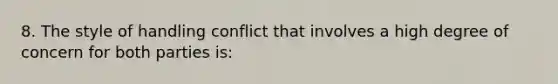 8. The style of handling conflict that involves a high degree of concern for both parties is: