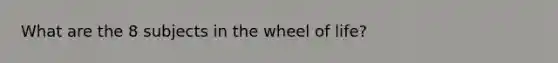 What are the 8 subjects in the wheel of life?