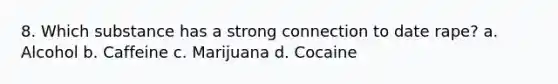 8. Which substance has a strong connection to date rape? a. Alcohol b. Caffeine c. Marijuana d. Cocaine