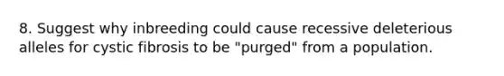 8. Suggest why inbreeding could cause recessive deleterious alleles for cystic fibrosis to be "purged" from a population.