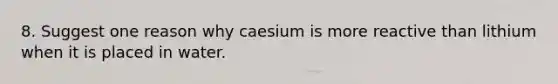 8. Suggest one reason why caesium is more reactive than lithium when it is placed in water.