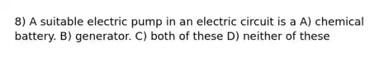 8) A suitable electric pump in an electric circuit is a A) chemical battery. B) generator. C) both of these D) neither of these