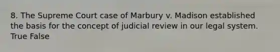 8. The Supreme Court case of Marbury v. Madison established the basis for the concept of judicial review in our legal system. True False