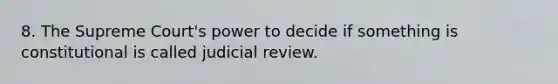 8. The Supreme Court's power to decide if something is constitutional is called judicial review.