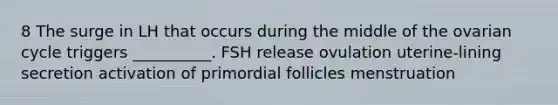 8 The surge in LH that occurs during the middle of the ovarian cycle triggers __________. FSH release ovulation uterine-lining secretion activation of primordial follicles menstruation