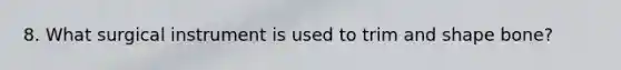 8. What surgical instrument is used to trim and shape bone?