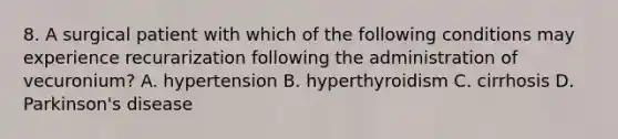 8. A surgical patient with which of the following conditions may experience recurarization following the administration of vecuronium? A. hypertension B. hyperthyroidism C. cirrhosis D. Parkinson's disease