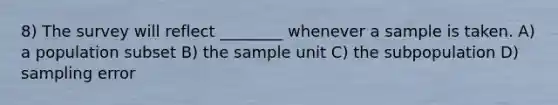 8) The survey will reflect ________ whenever a sample is taken. A) a population subset B) the sample unit C) the subpopulation D) sampling error