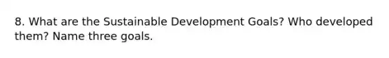 8. What are the Sustainable Development Goals? Who developed them? Name three goals.